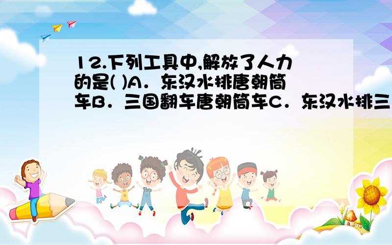 12.下列工具中,解放了人力的是( )A．东汉水排唐朝筒车B．三国翻车唐朝筒车C．东汉水排三国翻车D三国翻车唐朝屈辕犁