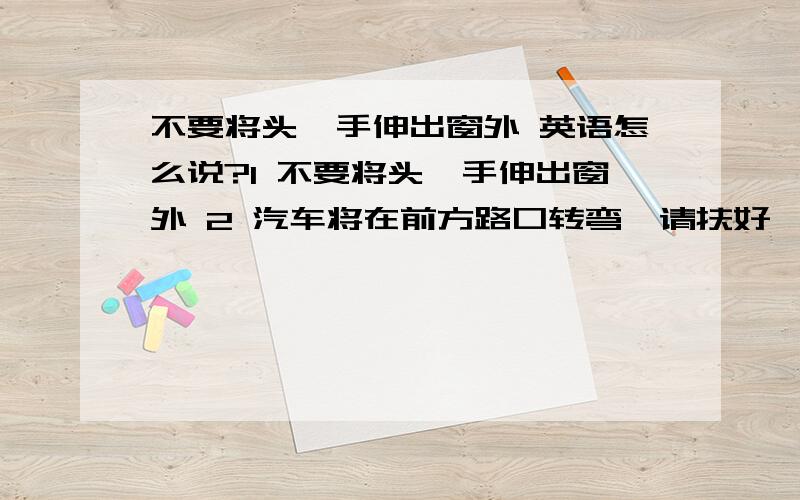 不要将头,手伸出窗外 英语怎么说?1 不要将头,手伸出窗外 2 汽车将在前方路口转弯,请扶好,坐好.乘车方面的英语.呵呵.