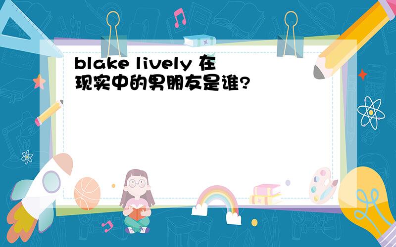 blake lively 在现实中的男朋友是谁?