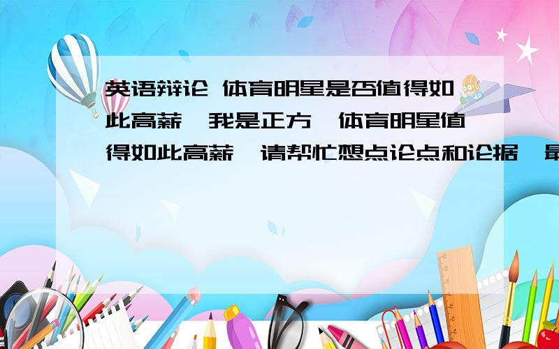 英语辩论 体育明星是否值得如此高薪,我是正方,体育明星值得如此高薪,请帮忙想点论点和论据,最好是中英文对照,还有辩论常用的句子.我刚自己写了第1段,求类似的,要通俗易懂,长点的.Good mo