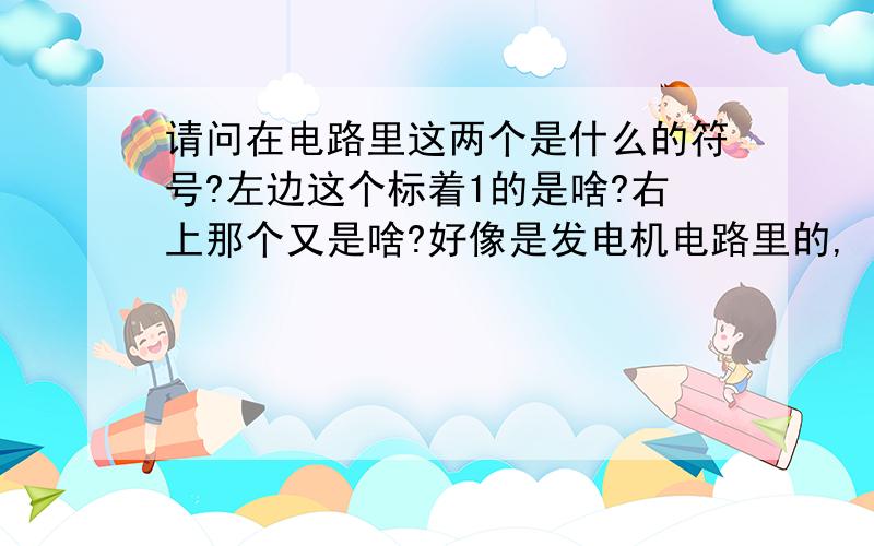 请问在电路里这两个是什么的符号?左边这个标着1的是啥?右上那个又是啥?好像是发电机电路里的,