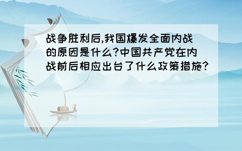 战争胜利后,我国爆发全面内战的原因是什么?中国共产党在内战前后相应出台了什么政策措施?