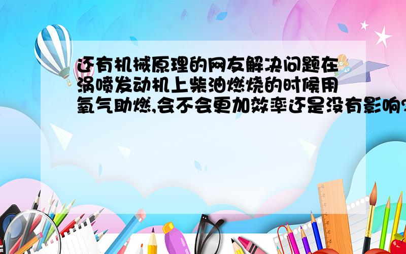 还有机械原理的网友解决问题在涡喷发动机上柴油燃烧的时候用氧气助燃,会不会更加效率还是没有影响?柴油燃烧的时候在空气中混入氢气呢?会不会更加效率?