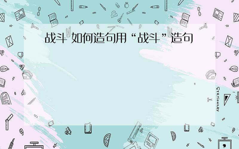 战斗 如何造句用“战斗”造句