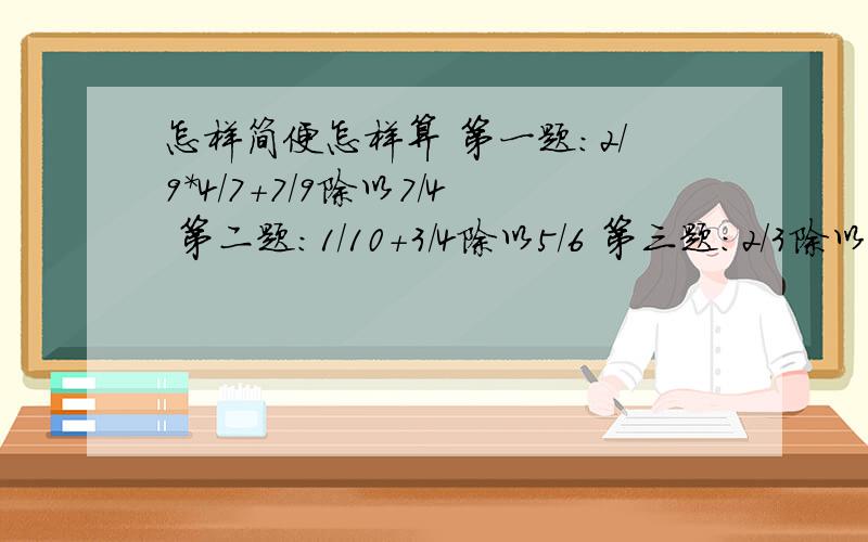 怎样简便怎样算 第一题：2/9*4/7+7/9除以7/4 第二题：1/10+3/4除以5/6 第三题：2/3除以（5/6+1/4）