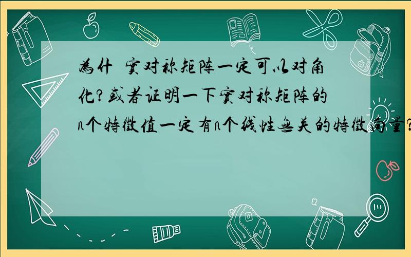 为什麼实对称矩阵一定可以对角化?或者证明一下实对称矩阵的n个特徵值一定有n个线性无关的特徵向量?不用证明实对称矩阵的特徵值一定是实数,这个证明我看过了,就是找不到实对称矩阵对