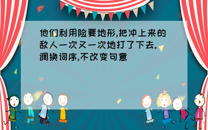 他们利用险要地形,把冲上来的敌人一次又一次地打了下去.(调换词序,不改变句意)