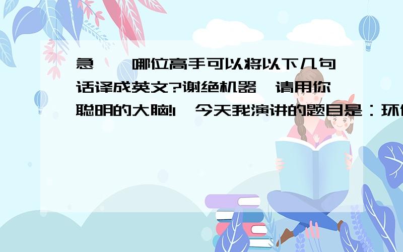 急……哪位高手可以将以下几句话译成英文?谢绝机器,请用你聪明的大脑!1、今天我演讲的题目是：环保在身边.2、这些是我亲手用废物做的一些小东西玩具.3、足以可见.4、我们只有一个地球