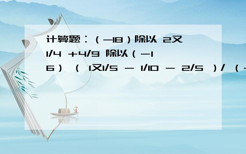 计算题：（-18）除以 2又1/4 ＋4/9 除以（－16） （ 1又1/5 － 1/10 － 2/5 ）/ （－6/5）（1.47）*（－1/6）-1.53 除以 （-6）