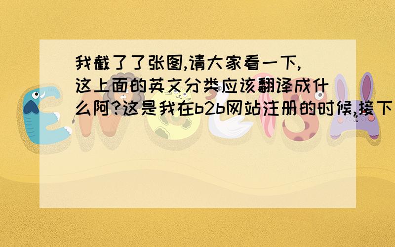 我截了了张图,请大家看一下,这上面的英文分类应该翻译成什么阿?这是我在b2b网站注册的时候,接下来的,请哪位大侠能够翻一下,thanks in advance!大侠,你的答案不全啊