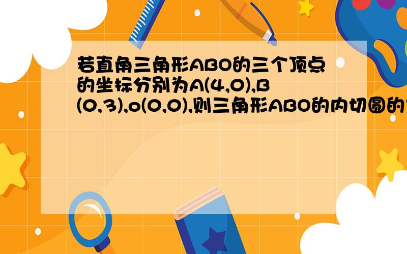 若直角三角形ABO的三个顶点的坐标分别为A(4,0),B(0,3),o(0,0),则三角形ABO的内切圆的方程为（）?答案是(x-1)^2+(y-1)^2=1为什么?