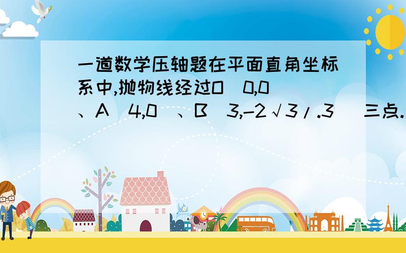 一道数学压轴题在平面直角坐标系中,抛物线经过O（0,0）、A（4,0）、B（3,-2√3/.3 ）三点.（1）求此抛物线的解析式；（2）以OA的中点M为圆心,OM长为半径作⊙M,在（1）中的抛物线上是否存在这