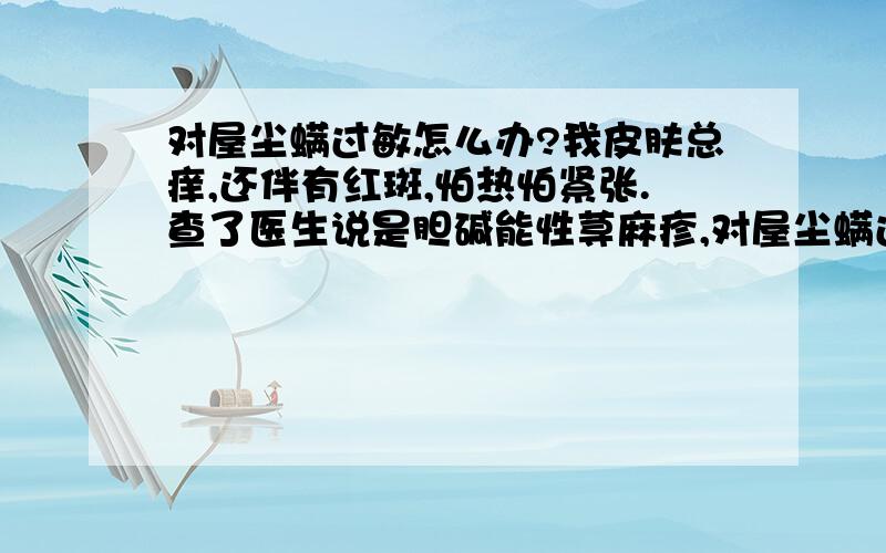 对屋尘螨过敏怎么办?我皮肤总痒,还伴有红斑,怕热怕紧张.查了医生说是胆碱能性荨麻疹,对屋尘螨过敏.（还有俩个过敏原医生给划掉了,我也不知道是什么.）吃了药也不见好,我该怎么办啊!