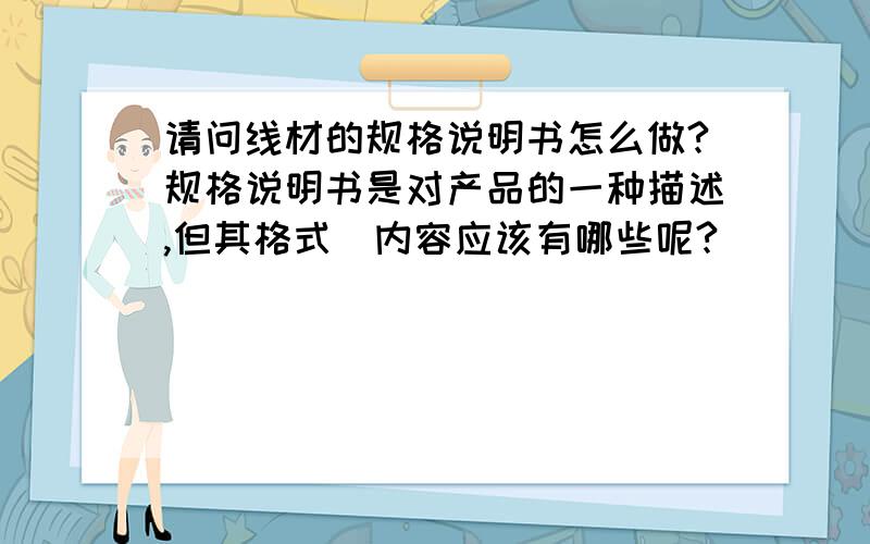 请问线材的规格说明书怎么做?规格说明书是对产品的一种描述,但其格式\内容应该有哪些呢?