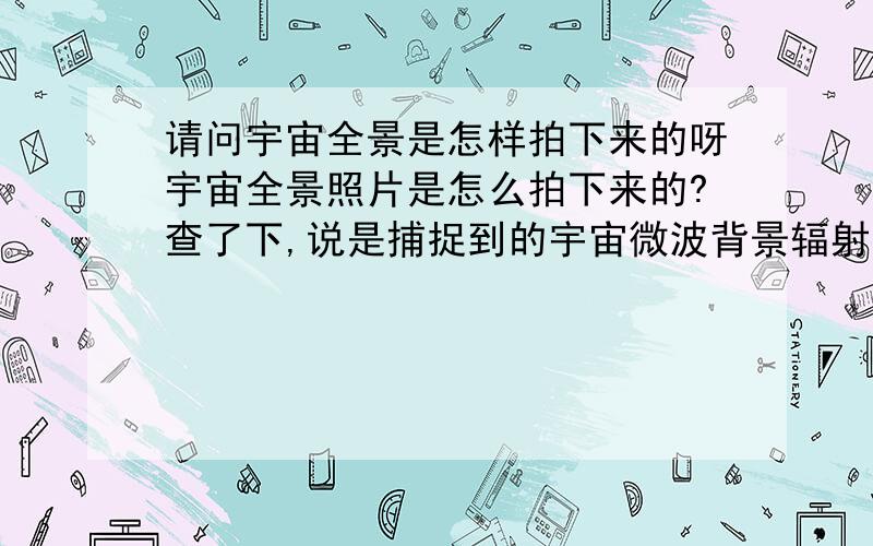 请问宇宙全景是怎样拍下来的呀宇宙全景照片是怎么拍下来的?查了下,说是捕捉到的宇宙微波背景辐射,那捕捉到了宇宙微波背景辐射那照片是怎么来的呢?宇宙微波背景辐射能转换成照片?照