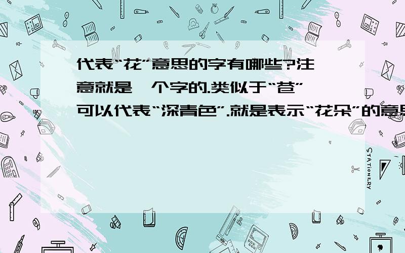 代表“花”意思的字有哪些?注意就是一个字的.类似于“苍”可以代表“深青色”.就是表示“花朵”的意思,但是要用一个字来说