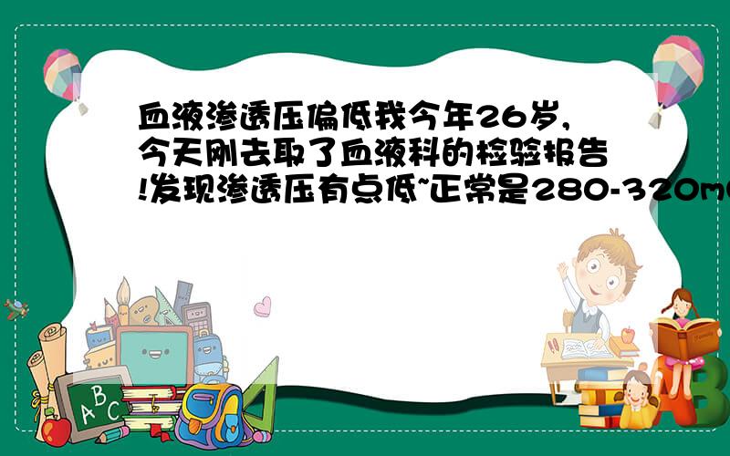 血液渗透压偏低我今年26岁,今天刚去取了血液科的检验报告!发现渗透压有点低~正常是280-320mOSM,我是278mOSM~我先问下什么是渗透压?偏低要不要紧?会不会引发什么病?平时饮食应该如何注意?