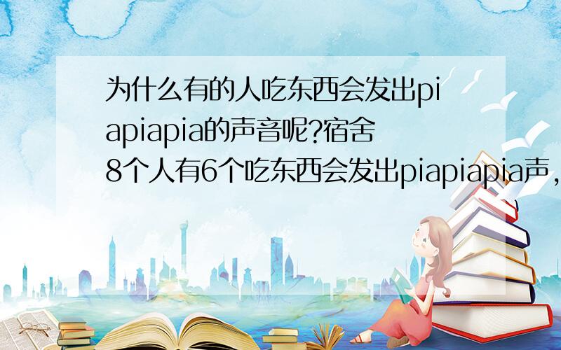 为什么有的人吃东西会发出piapiapia的声音呢?宿舍8个人有6个吃东西会发出piapiapia声,每次听到这种声音我都会习惯性地戴上耳机然后音量开到最大.我都怀疑是不是我自己不正常了.是不是要吃