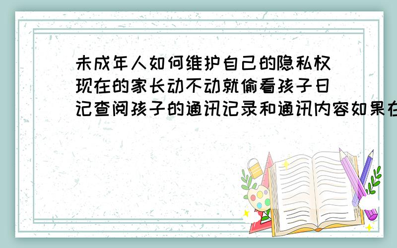 未成年人如何维护自己的隐私权现在的家长动不动就偷看孩子日记查阅孩子的通讯记录和通讯内容如果在她们成人的世界里、这已经构成的违法犯罪、侵害他人隐私权而对于我们、他们的武