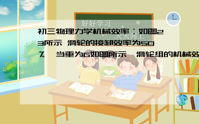 初三物理力学机械效率：如图23所示 滑轮的接卸效率为50％,当重为G如图所示,滑轮组的机械效率为50％,当重为G的物体没有放入水中时（如图甲）,在绳端用60N的力F1可使物体匀速上升；当物体