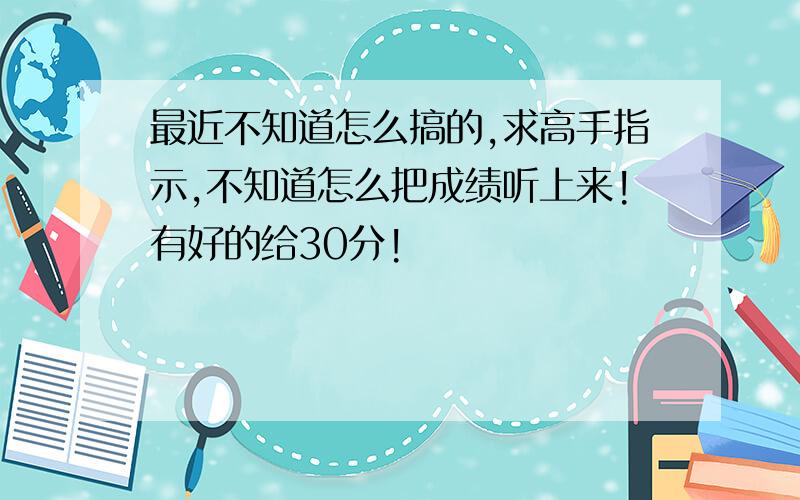 最近不知道怎么搞的,求高手指示,不知道怎么把成绩听上来!有好的给30分!