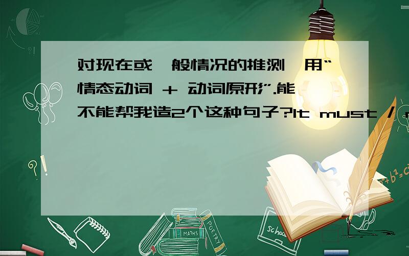 对现在或一般情况的推测,用“情态动词 + 动词原形”.能不能帮我造2个这种句子?It must / may / might / could have rained last night .The ground is wet.地湿了，昨晚肯定/可能/也许下雨了。为什么开头用it i