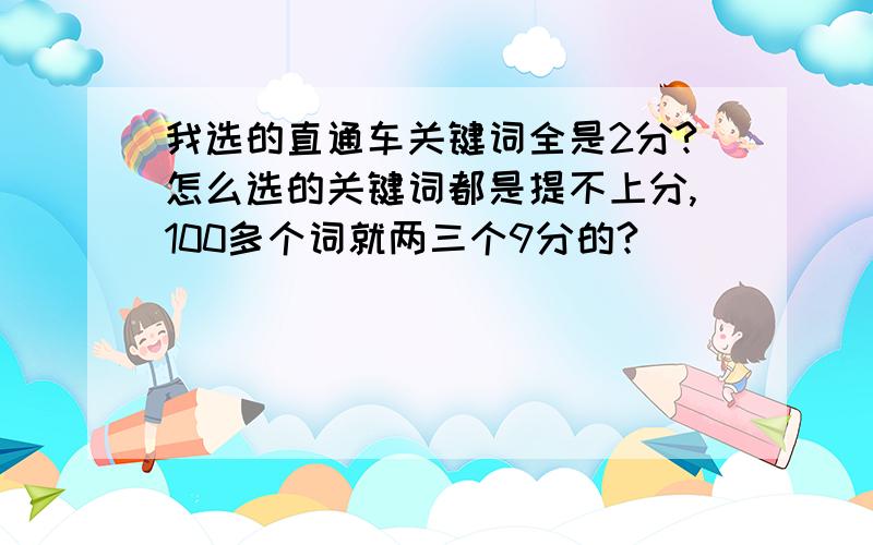 我选的直通车关键词全是2分?怎么选的关键词都是提不上分,100多个词就两三个9分的?