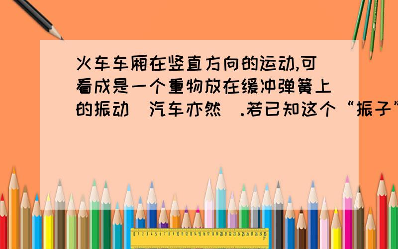 火车车厢在竖直方向的运动,可看成是一个重物放在缓冲弹簧上的振动（汽车亦然）.若已知这个“振子”的固有周期T＝0.60s,那么列车以多大速度行驶时,车厢振动得最厉害?（每段铁轨的长度