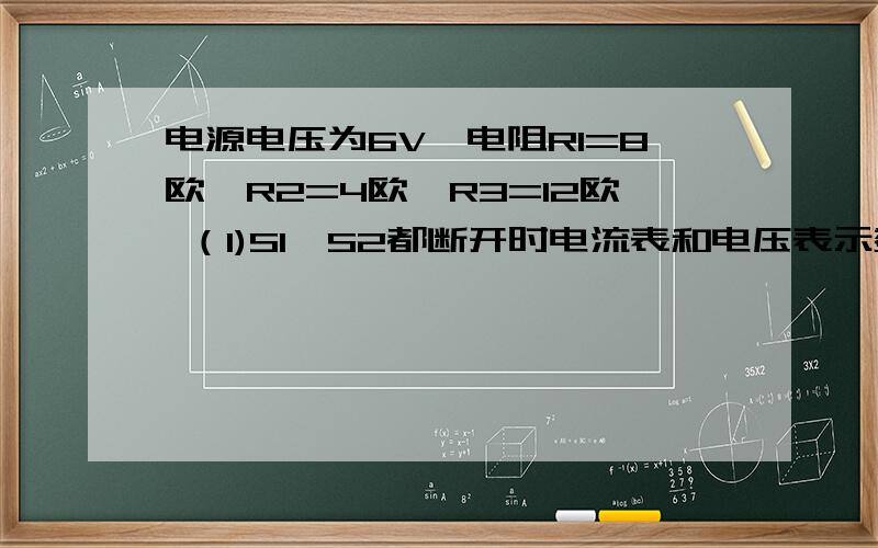 电源电压为6V,电阻R1=8欧,R2=4欧,R3=12欧 （1)S1,S2都断开时电流表和电压表示数 （2）S1,S2都闭合时呢