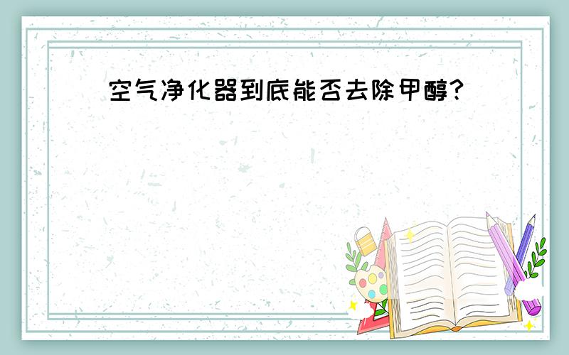 空气净化器到底能否去除甲醇?