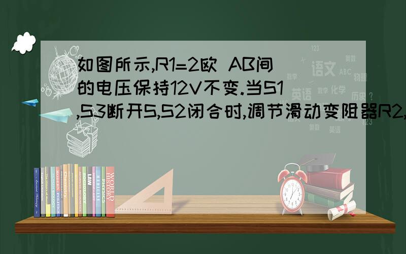 如图所示,R1=2欧 AB间的电压保持12V不变.当S1,S3断开S,S2闭合时,调节滑动变阻器R2,使其阻值为2欧时1）求R1两端的电压和流过R1的电流.2）当S2端开,S、S1、S3闭合时,调节滑动变阻器R2,使其阻值为3欧