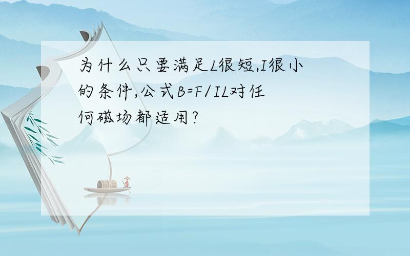 为什么只要满足L很短,I很小的条件,公式B=F/IL对任何磁场都适用?