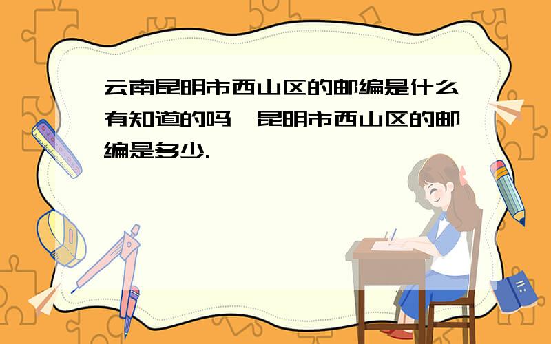 云南昆明市西山区的邮编是什么有知道的吗,昆明市西山区的邮编是多少.