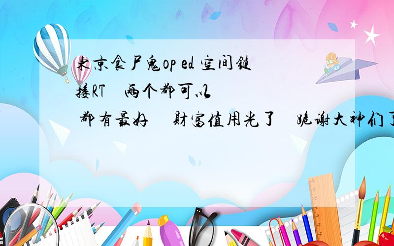 东京食尸鬼op ed 空间链接RT    两个都可以   都有最好     财富值用光了    跪谢大神们了  ~~~~(>_