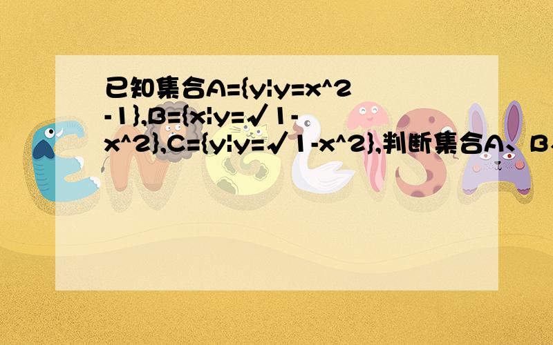 已知集合A={y|y=x^2-1},B={x|y=√1-x^2},C={y|y=√1-x^2},判断集合A、B、C的关系