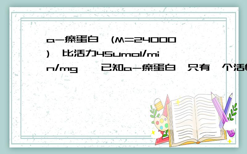 a-糜蛋白酶(M=24000),比活力45umol/min/mg酶,已知a-糜蛋白酶只有一个活性位点,求酶的转换数,