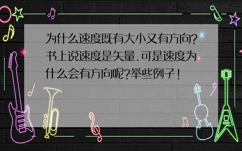 为什么速度既有大小又有方向?书上说速度是矢量.可是速度为什么会有方向呢?举些例子!