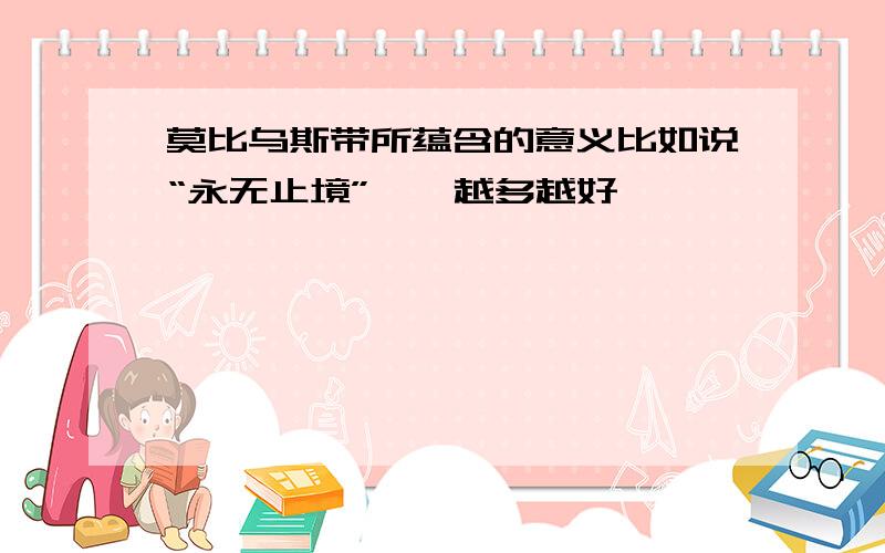 莫比乌斯带所蕴含的意义比如说“永无止境”……越多越好