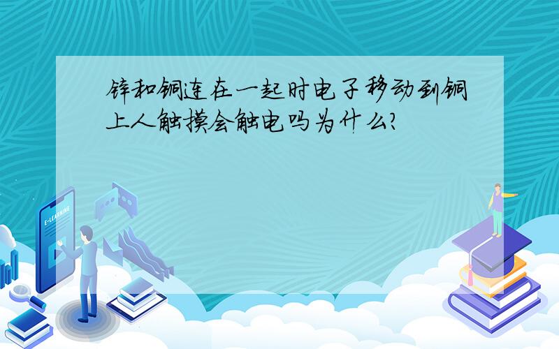 锌和铜连在一起时电子移动到铜上人触摸会触电吗为什么?