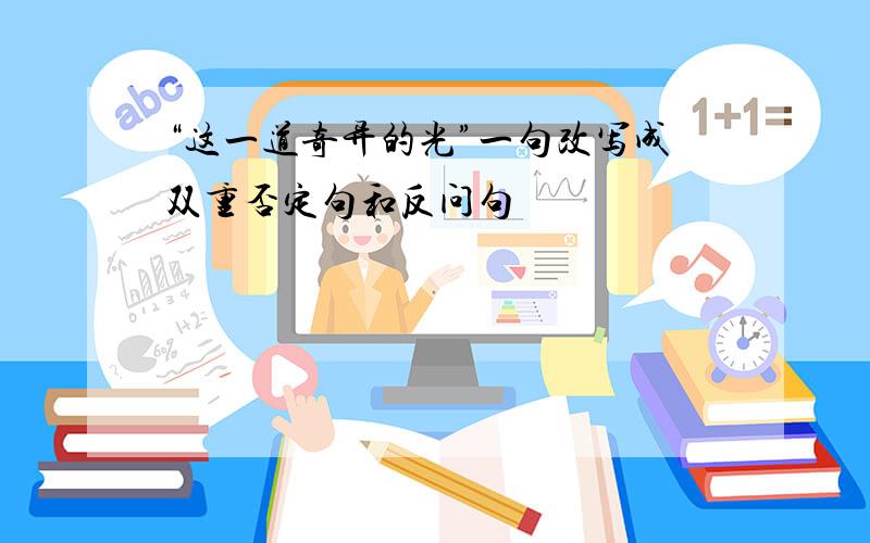 “这一道奇异的光”一句改写成双重否定句和反问句