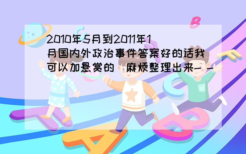 2010年5月到2011年1月国内外政治事件答案好的话我可以加悬赏的（麻烦整理出来- -）