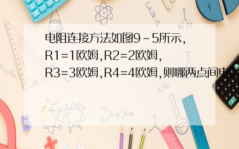 电阻连接方法如图9-5所示,R1=1欧姆,R2=2欧姆,R3=3欧姆,R4=4欧姆,则哪两点间电阻最大,最大值为多少?请说明理由!