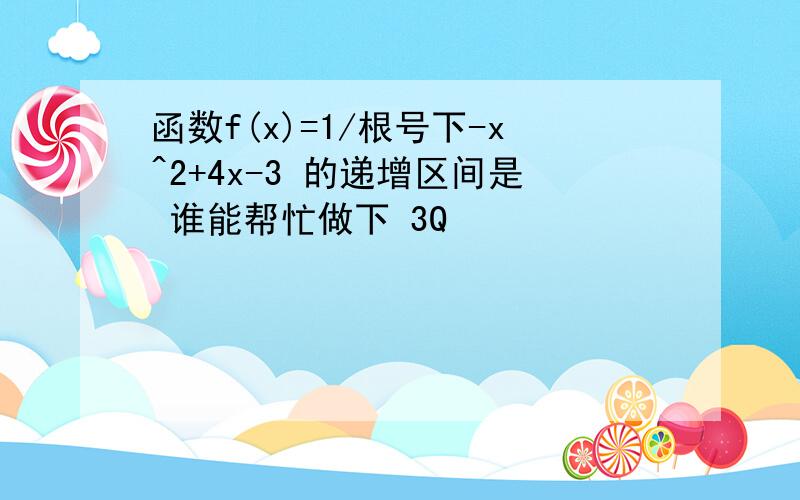 函数f(x)=1/根号下-x^2+4x-3 的递增区间是 谁能帮忙做下 3Q