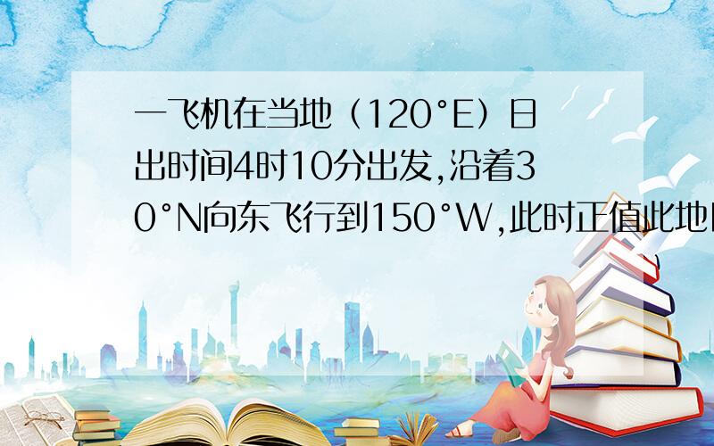 一飞机在当地（120°E）日出时间4时10分出发,沿着30°N向东飞行到150°W,此时正值此地日落.求旅客经历的昼长.A B 15小时40分 C D 9小时40分