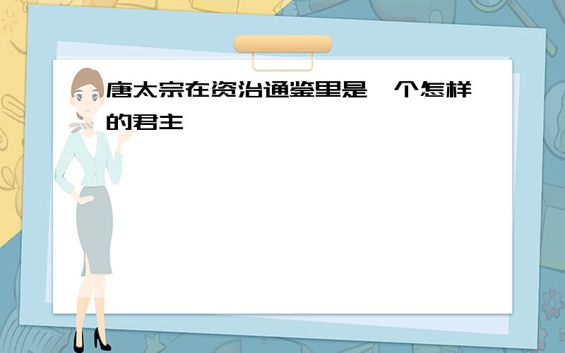 唐太宗在资治通鉴里是一个怎样的君主