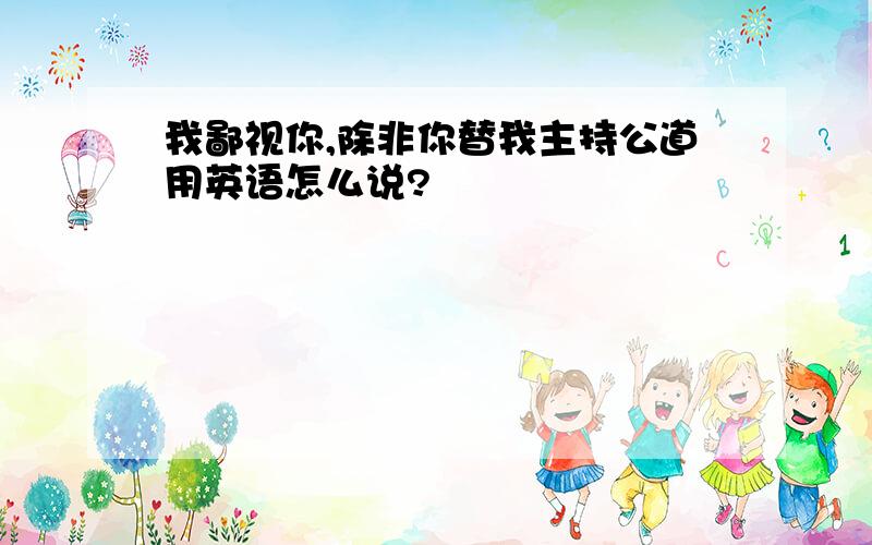 我鄙视你,除非你替我主持公道用英语怎么说?