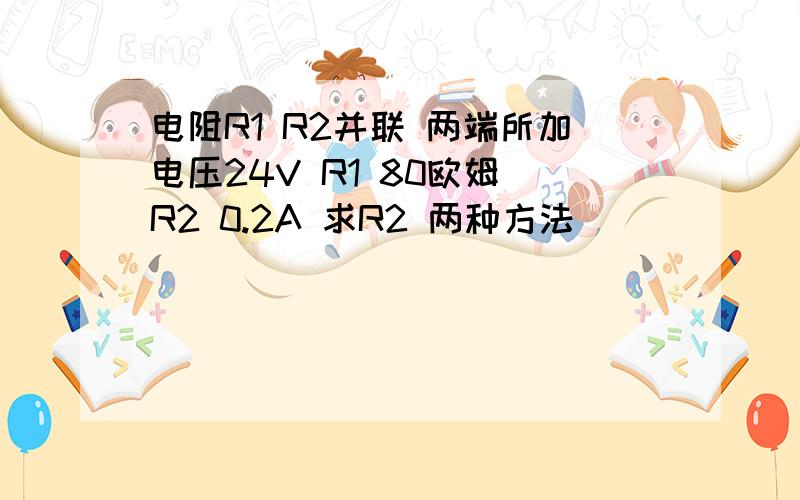 电阻R1 R2并联 两端所加电压24V R1 80欧姆 R2 0.2A 求R2 两种方法