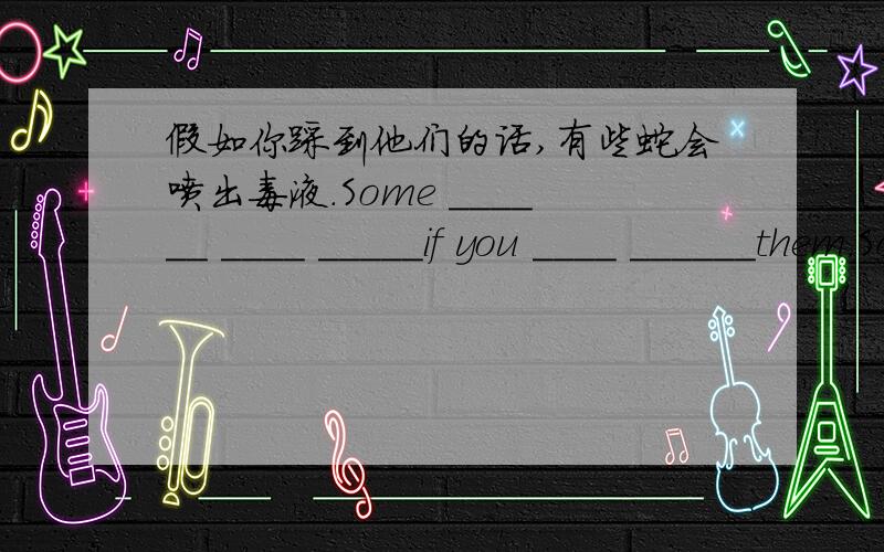 假如你踩到他们的话,有些蛇会喷出毒液.Some ______ ____ _____if you ____ ______them.Some 3个空 if you 2个空 them.是规定