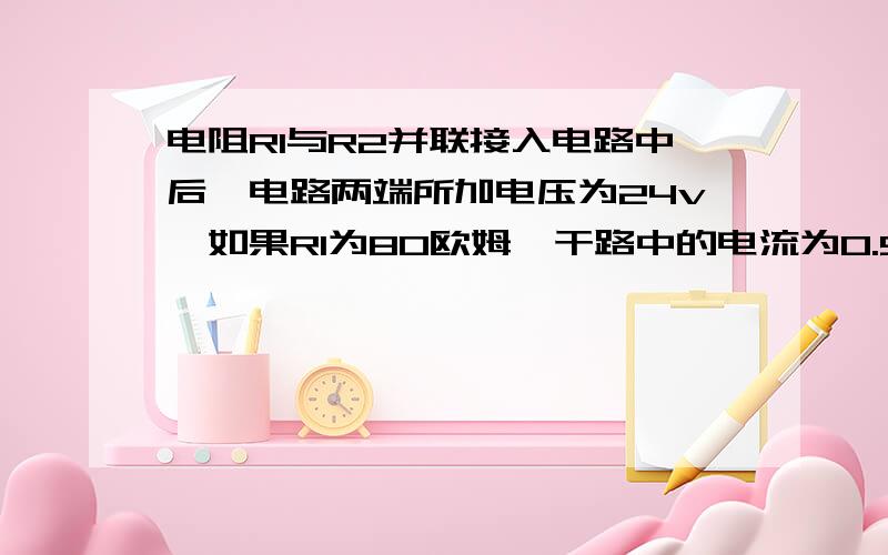 电阻R1与R2并联接入电路中后,电路两端所加电压为24v,如果R1为80欧姆,干路中的电流为0.5求R2的阻值