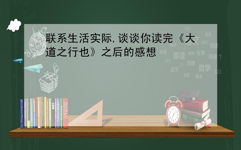 联系生活实际,谈谈你读完《大道之行也》之后的感想